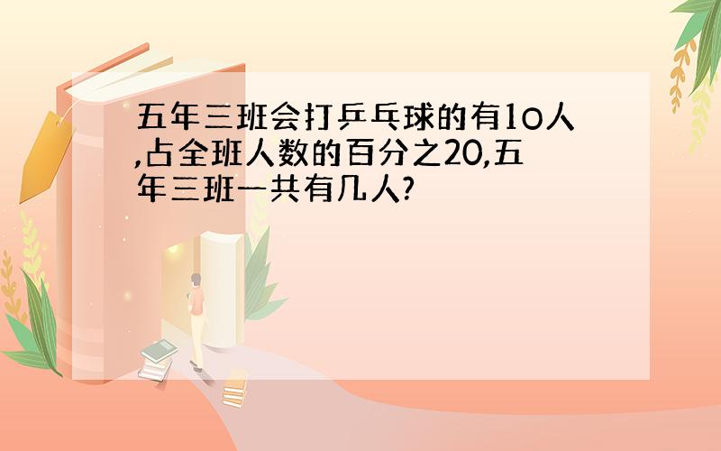 五年三班会打乒乓球的有1O人,占全班人数的百分之20,五年三班一共有几人?