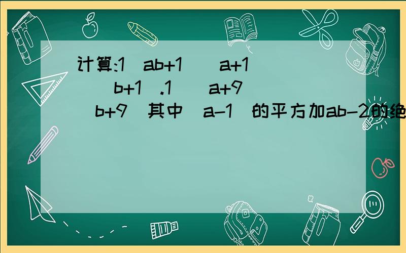 计算:1\ab+1\(a+1)(b+1).1\(a+9)(b+9)其中(a-1)的平方加ab-2的绝对值等于2