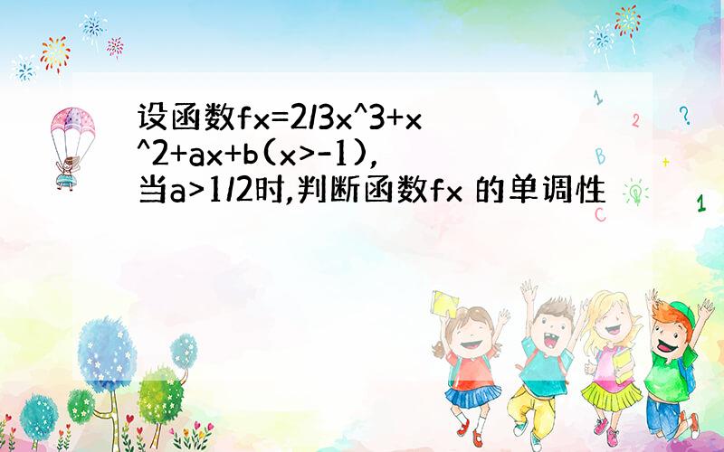 设函数fx=2/3x^3+x^2+ax+b(x>-1),当a>1/2时,判断函数fx 的单调性