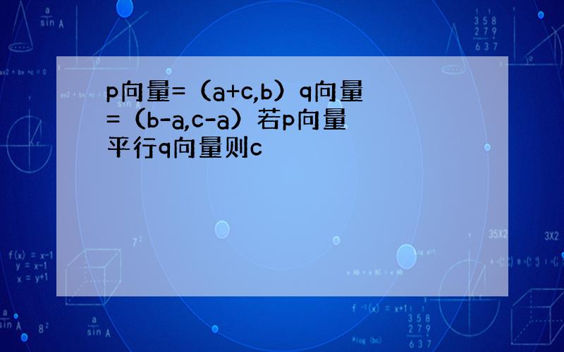 p向量=（a+c,b）q向量=（b-a,c-a）若p向量平行q向量则c