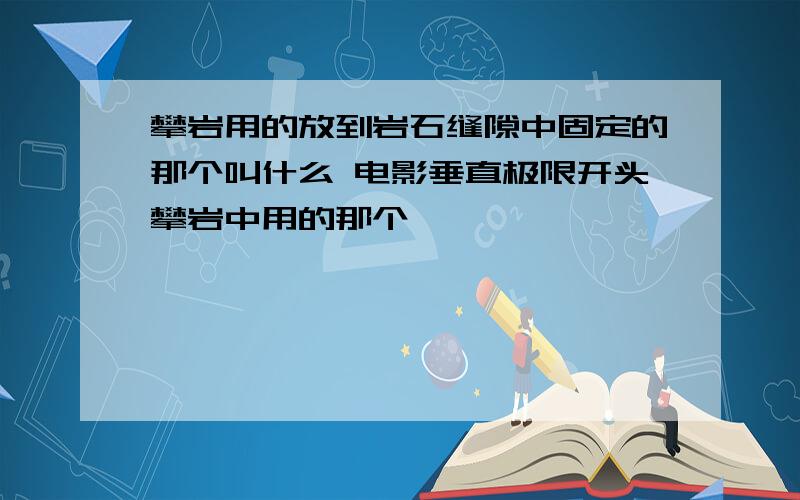 攀岩用的放到岩石缝隙中固定的那个叫什么 电影垂直极限开头攀岩中用的那个