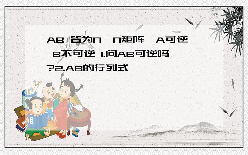 AB 皆为N*N矩阵,A可逆 B不可逆 1.问AB可逆吗?2.AB的行列式