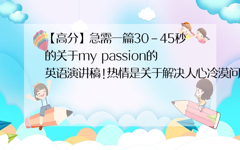 【高分】急需一篇30-45秒的关于my passion的英语演讲稿!热情是关于解决人心冷漠问题的!