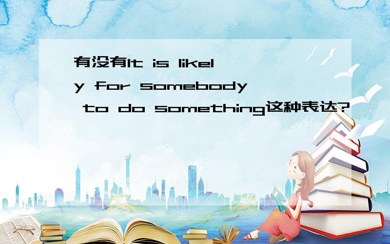 有没有It is likely for somebody to do something这种表达?