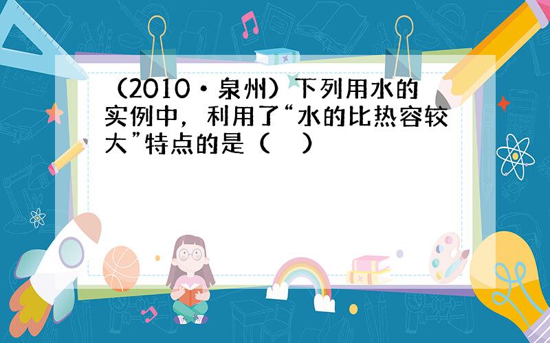 （2010•泉州）下列用水的实例中，利用了“水的比热容较大”特点的是（　　）