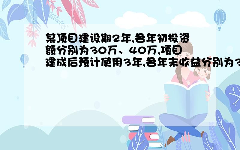 某顶目建设期2年,各年初投资额分别为30万、40万,项目建成后预计使用3年,各年末收益分别为35万元、45万元、55万元