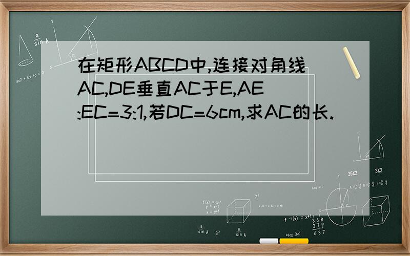 在矩形ABCD中,连接对角线AC,DE垂直AC于E,AE:EC=3:1,若DC=6cm,求AC的长.