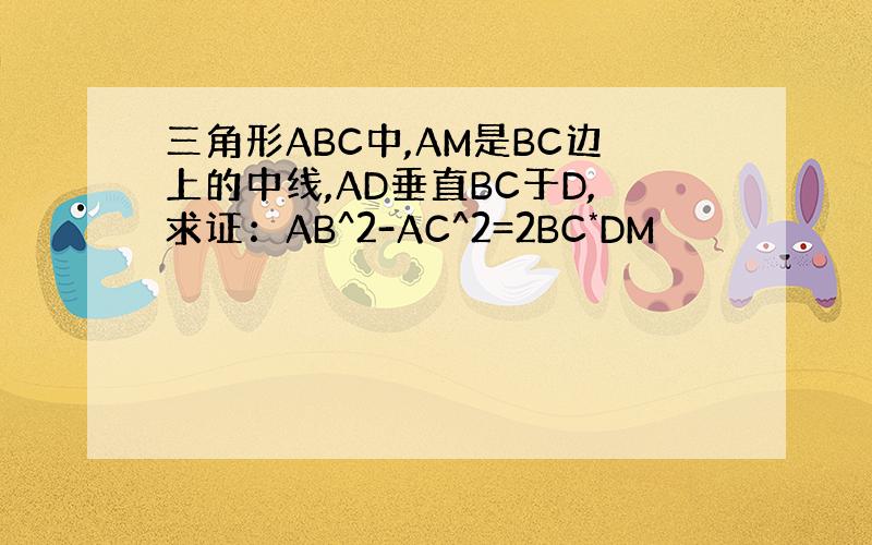 三角形ABC中,AM是BC边上的中线,AD垂直BC于D,求证：AB^2-AC^2=2BC*DM