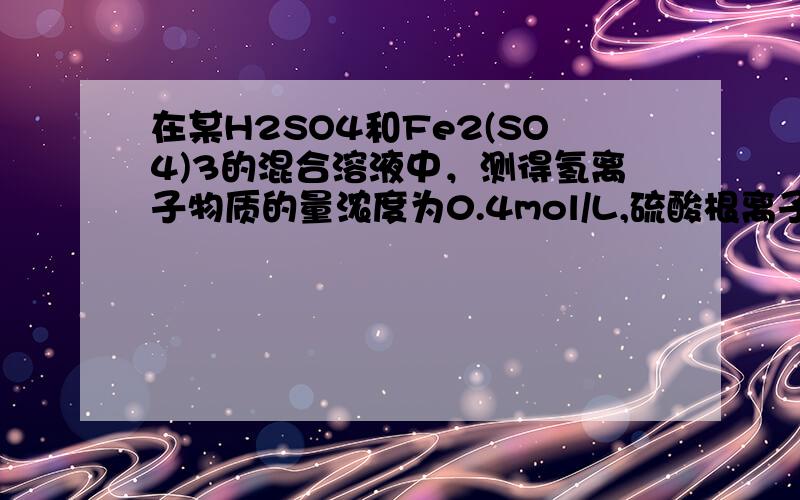 在某H2SO4和Fe2(SO4)3的混合溶液中，测得氢离子物质的量浓度为0.4mol/L,硫酸根离子浓度为0.65mol