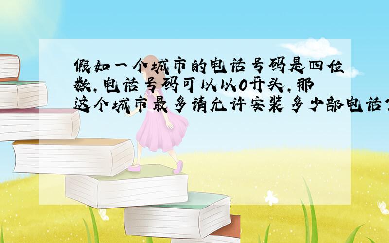 假如一个城市的电话号码是四位数,电话号码可以以0开头,那这个城市最多请允许安装多少部电话?