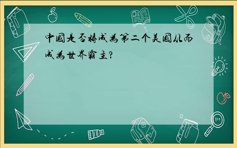 中国是否将成为第二个美国从而成为世界霸主?