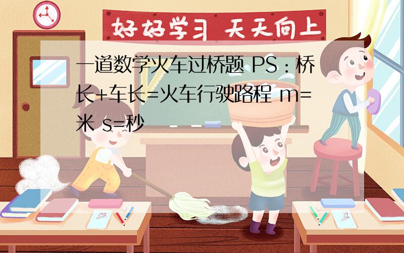 一道数学火车过桥题 PS：桥长+车长=火车行驶路程 m=米 s=秒