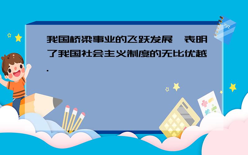 我国桥梁事业的飞跃发展,表明了我国社会主义制度的无比优越.