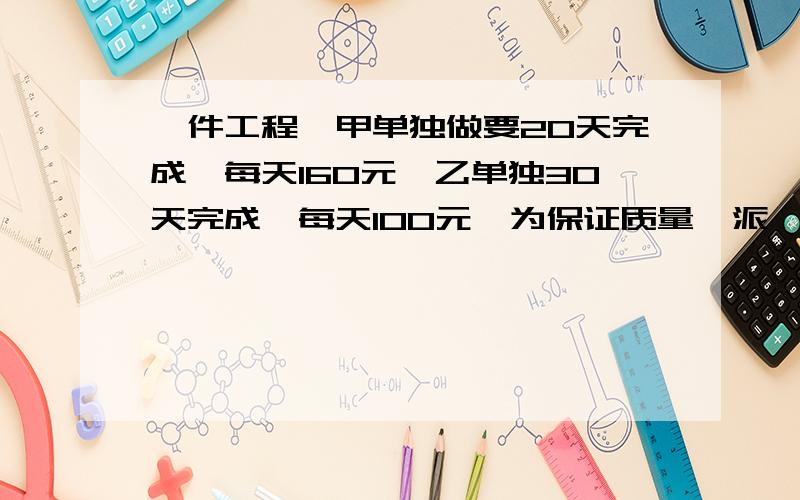 一件工程,甲单独做要20天完成,每天160元,乙单独30天完成,每天100元,为保证质量,派一人监督,每天30