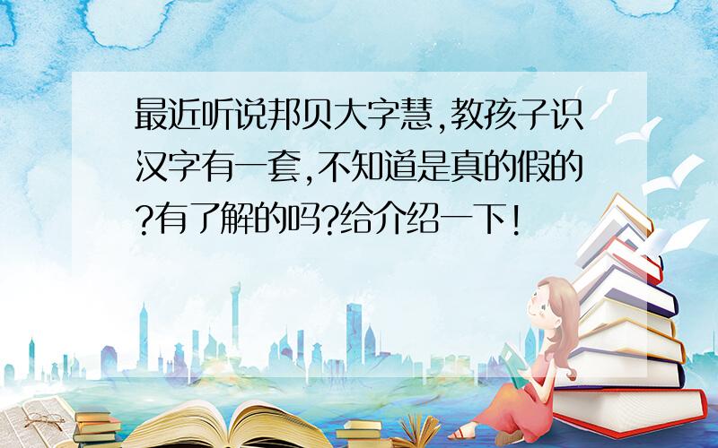 最近听说邦贝大字慧,教孩子识汉字有一套,不知道是真的假的?有了解的吗?给介绍一下!