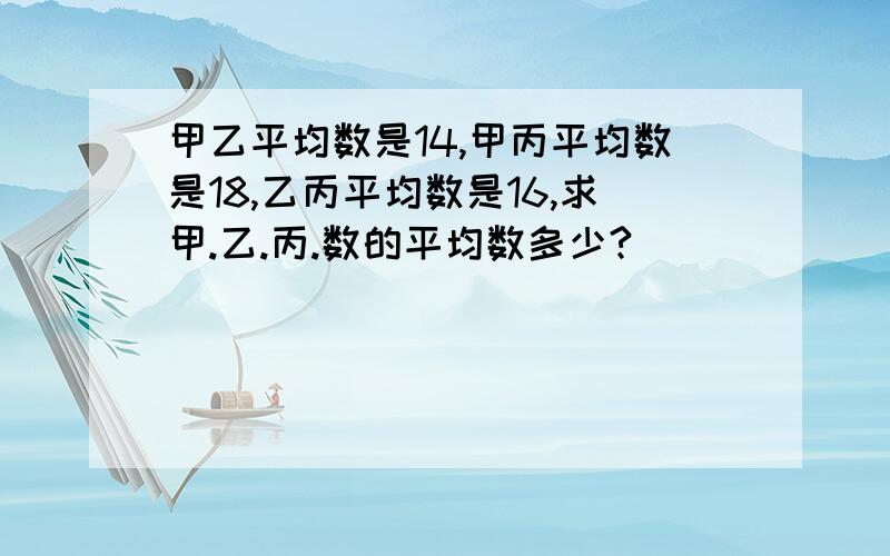 甲乙平均数是14,甲丙平均数是18,乙丙平均数是16,求甲.乙.丙.数的平均数多少?