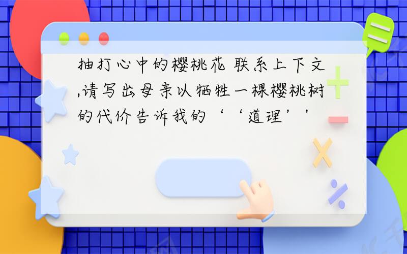 抽打心中的樱桃花 联系上下文,请写出母亲以牺牲一棵樱桃树的代价告诉我的‘‘道理’’