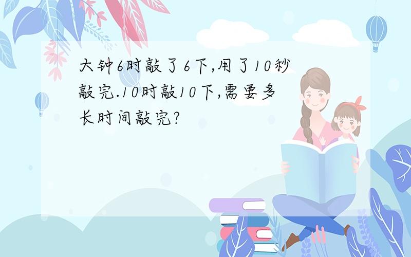 大钟6时敲了6下,用了10秒敲完.10时敲10下,需要多长时间敲完?