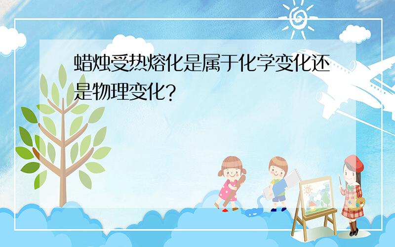 蜡烛受热熔化是属于化学变化还是物理变化?