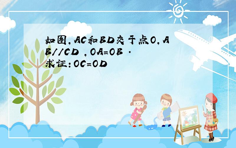 如图,AC和BD交于点O,AB//CD ,OA=OB ．求证：OC=OD