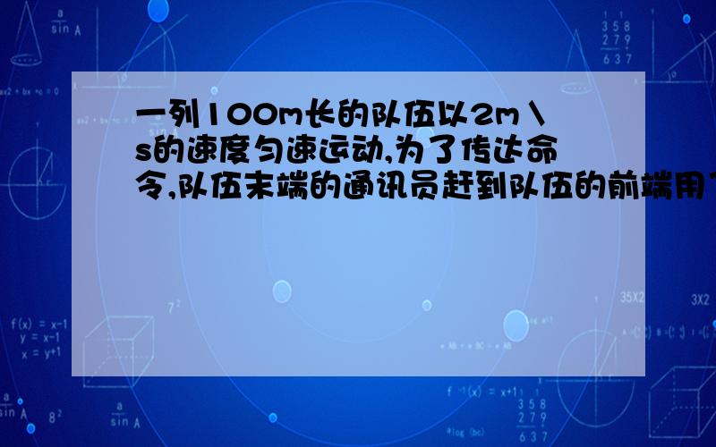 一列100m长的队伍以2m＼s的速度匀速运动,为了传达命令,队伍末端的通讯员赶到队伍的前端用了10s,通讯员的速度是多少