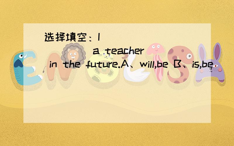 选择填空：I______ _____ a teacher in the future.A、will,be B、is,be