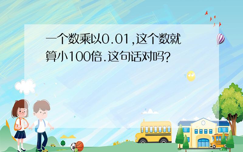 一个数乘以0.01,这个数就算小100倍.这句话对吗?