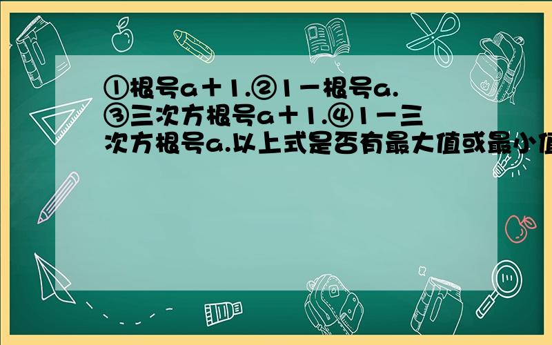 ①根号a＋1.②1－根号a.③三次方根号a＋1.④1－三次方根号a.以上式是否有最大值或最小值,说明理由.