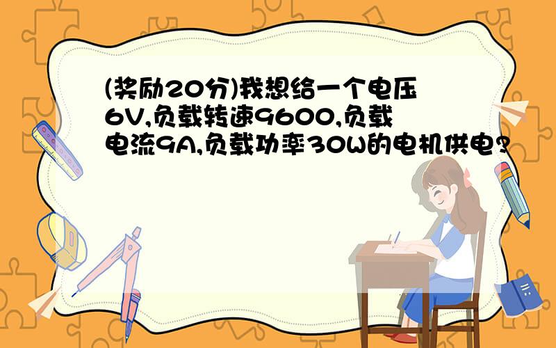 (奖励20分)我想给一个电压6V,负载转速9600,负载电流9A,负载功率30W的电机供电?