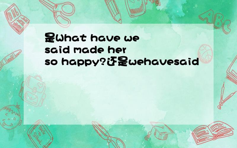 是What have we said made her so happy?还是wehavesaid