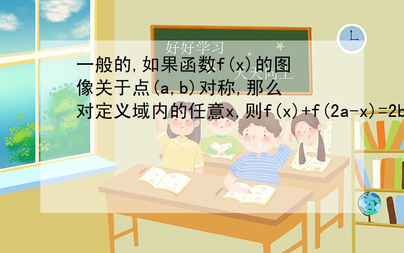 一般的,如果函数f(x)的图像关于点(a,b)对称,那么对定义域内的任意x,则f(x)+f(2a-x)=2b恒成立