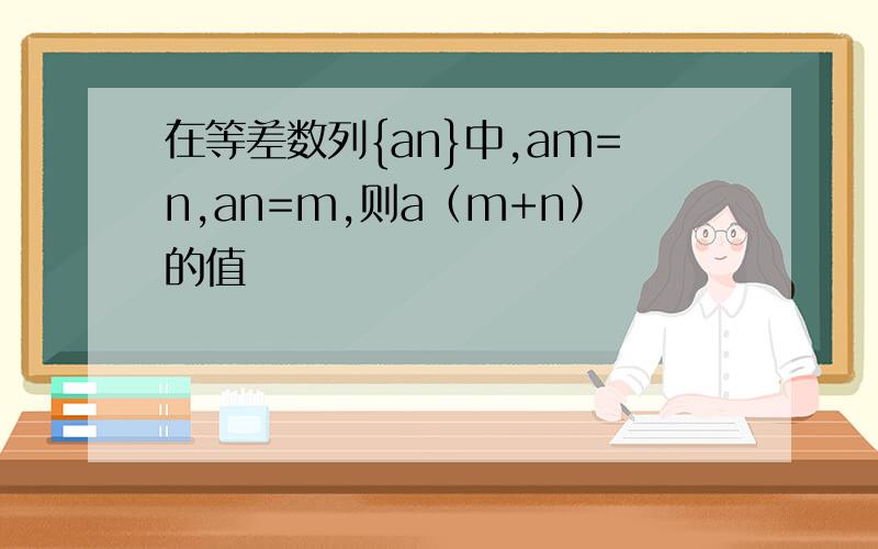 在等差数列{an}中,am=n,an=m,则a（m+n）的值