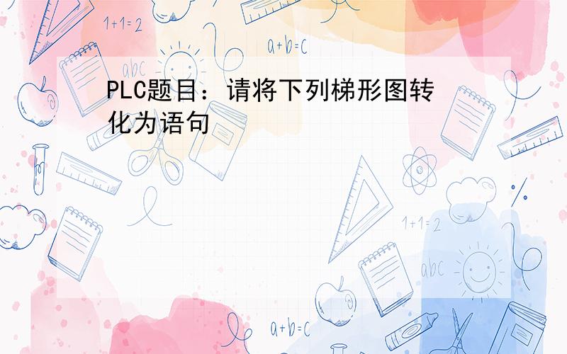 PLC题目：请将下列梯形图转化为语句