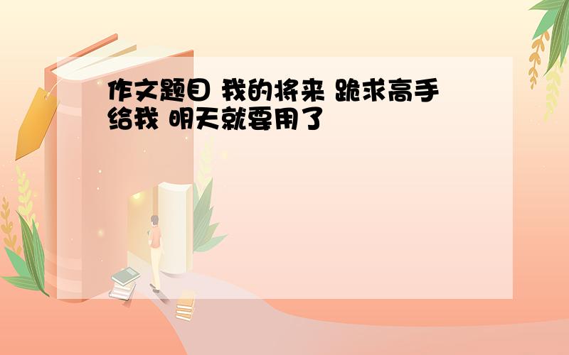 作文题目 我的将来 跪求高手给我 明天就要用了