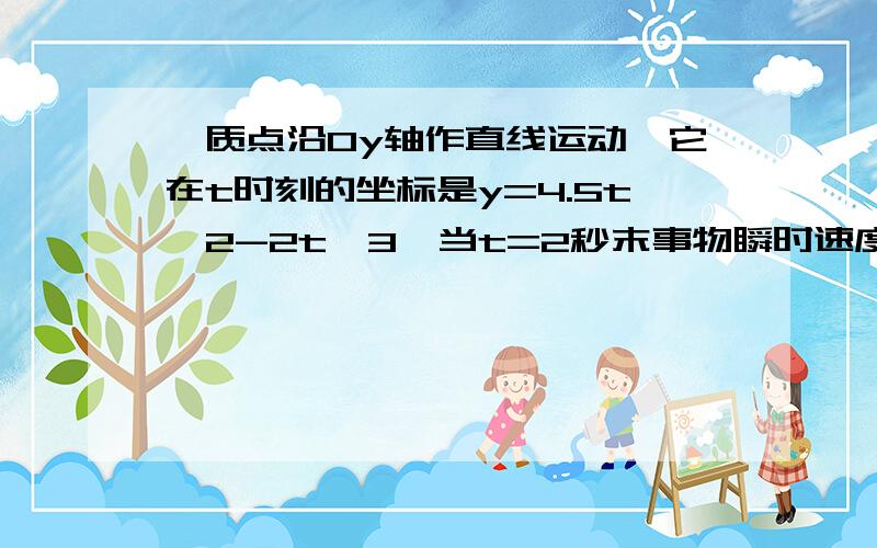 一质点沿0y轴作直线运动,它在t时刻的坐标是y=4.5t^2-2t^3,当t=2秒末事物瞬时速度的大小为