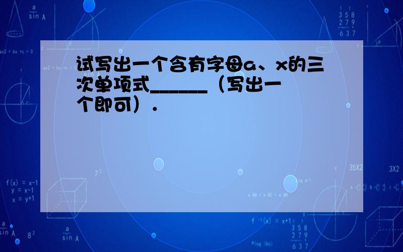 试写出一个含有字母a、x的三次单项式______（写出一个即可）．