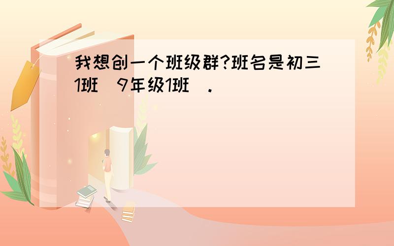 我想创一个班级群?班名是初三1班(9年级1班).