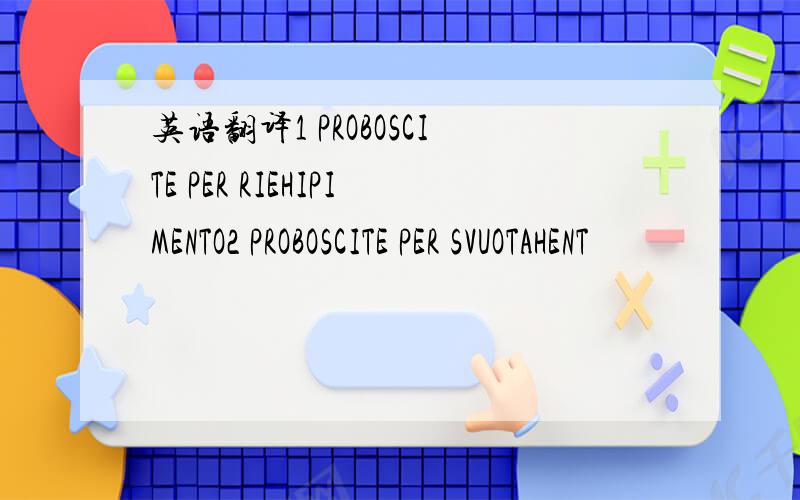 英语翻译1 PROBOSCITE PER RIEHIPIMENTO2 PROBOSCITE PER SVUOTAHENT