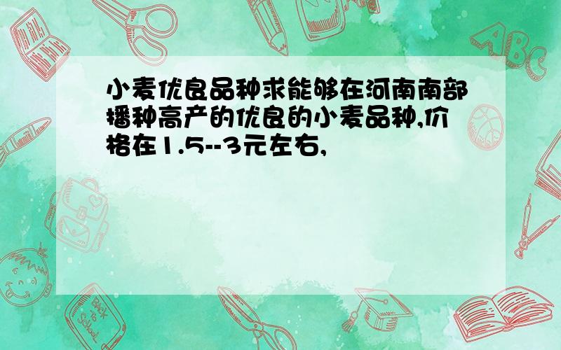 小麦优良品种求能够在河南南部播种高产的优良的小麦品种,价格在1.5--3元左右,