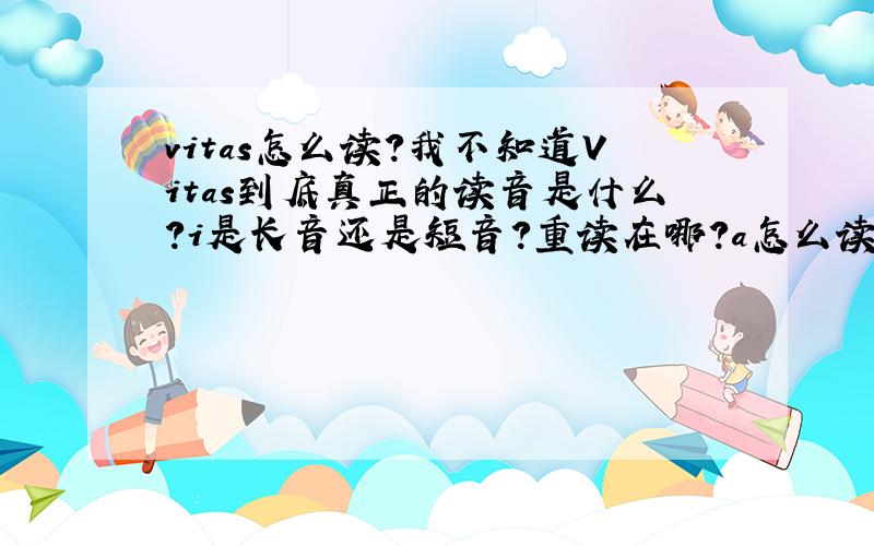 vitas怎么读?我不知道Vitas到底真正的读音是什么?i是长音还是短音?重读在哪?a怎么读?