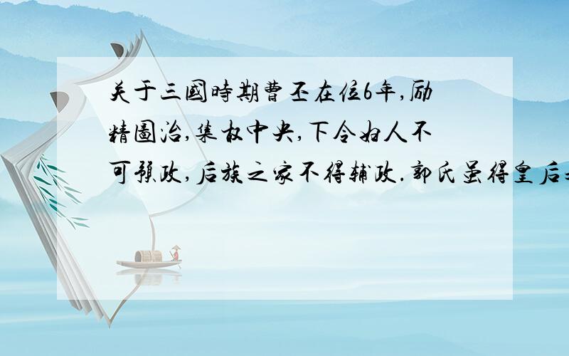 关于三国时期曹丕在位6年,励精图治,集权中央,下令妇人不可预政,后族之家不得辅政.郭氏虽得皇后之位,然终生不得子嗣.吴质