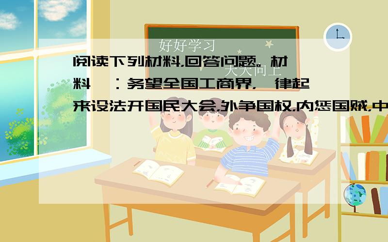 阅读下列材料，回答问题。 材料一：务望全国工商界，一律起来设法开国民大会，外争国权，内惩国贼，中国存亡，就在此一举了！今