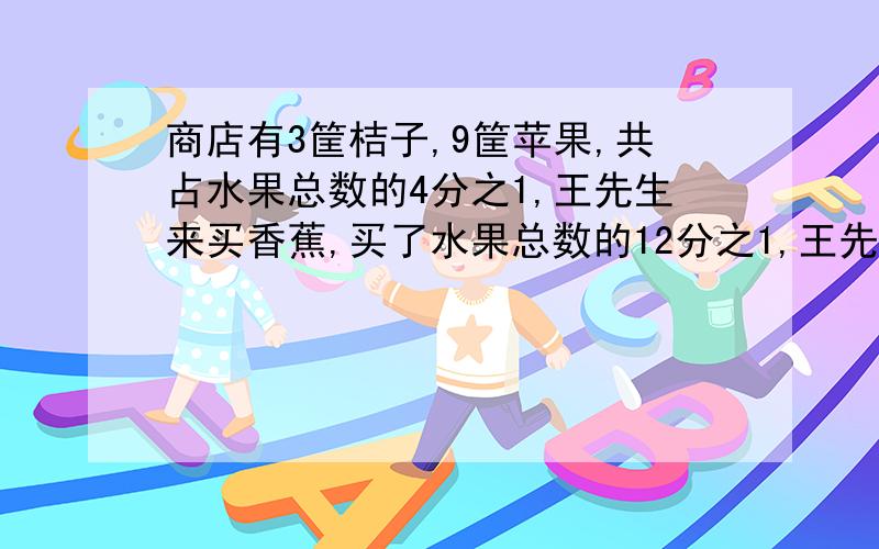 商店有3筐桔子,9筐苹果,共占水果总数的4分之1,王先生来买香蕉,买了水果总数的12分之1,王先生买了多少