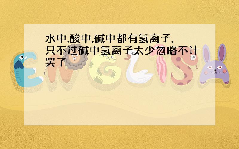 水中.酸中.碱中都有氢离子.只不过碱中氢离子太少忽略不计罢了