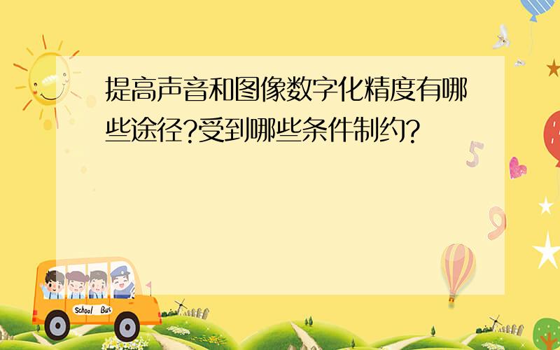 提高声音和图像数字化精度有哪些途径?受到哪些条件制约?