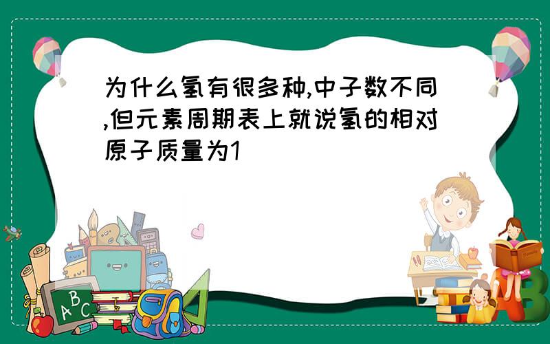 为什么氢有很多种,中子数不同,但元素周期表上就说氢的相对原子质量为1