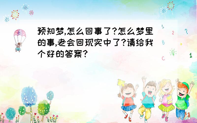 预知梦,怎么回事了?怎么梦里的事,老会回现实中了?请给我个好的答案?