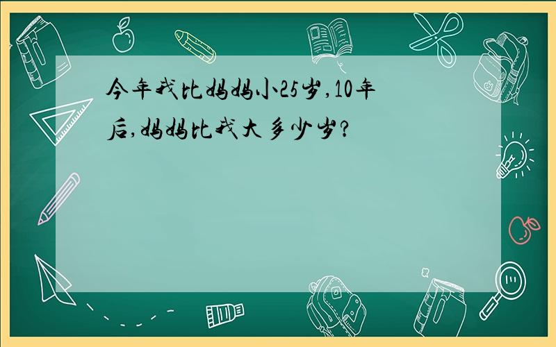 今年我比妈妈小25岁,10年后,妈妈比我大多少岁?