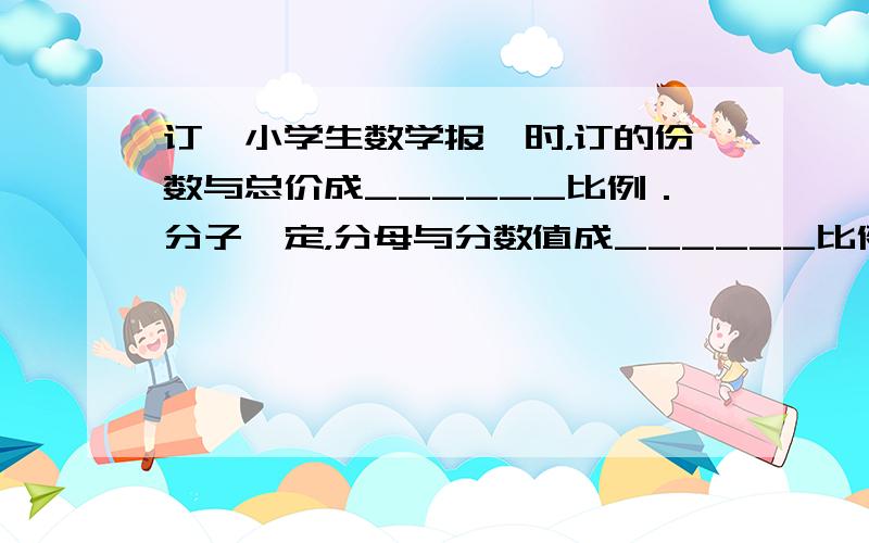 订《小学生数学报》时，订的份数与总价成______比例．分子一定，分母与分数值成______比例．