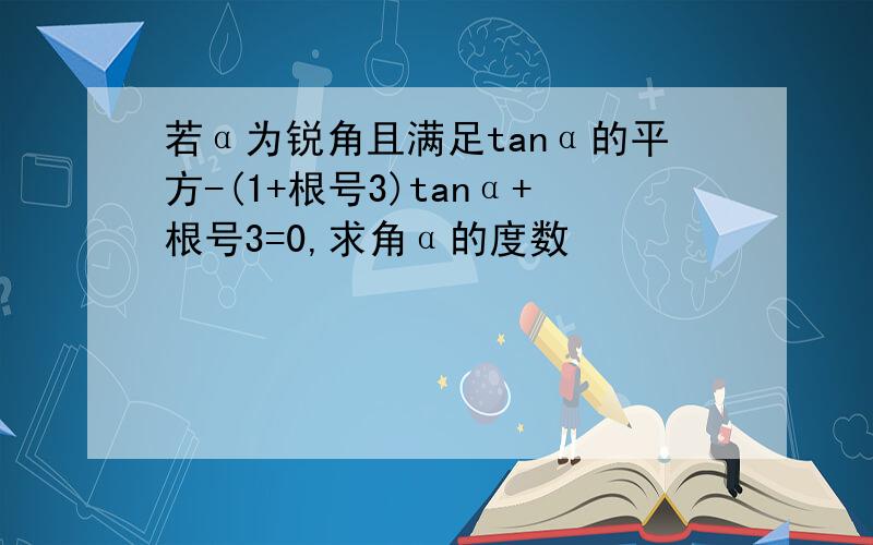 若α为锐角且满足tanα的平方-(1+根号3)tanα+根号3=0,求角α的度数